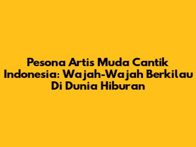 Pesona Artis Muda Cantik Indonesia: Wajah-Wajah Berkilau Di Dunia Hiburan