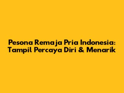 Pesona Remaja Pria Indonesia: Tampil Percaya Diri & Menarik