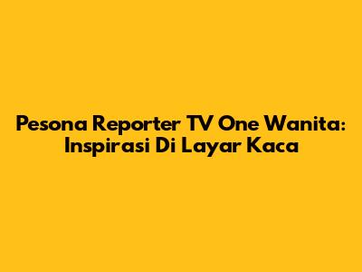 Pesona Reporter TV One Wanita: Inspirasi Di Layar Kaca