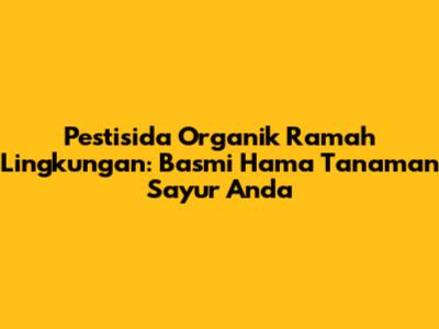 Pestisida Organik Ramah Lingkungan: Basmi Hama Tanaman Sayur Anda