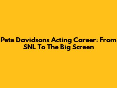 Pete Davidson's Acting Career: From SNL To The Big Screen