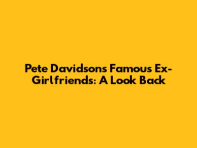 Pete Davidson's Famous Ex-Girlfriends: A Look Back