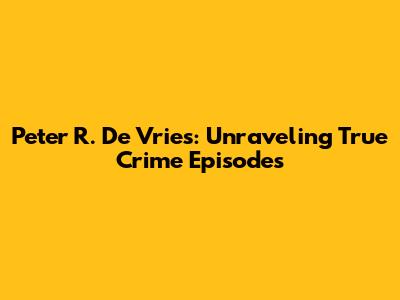 Peter R. De Vries: Unraveling True Crime Episodes
