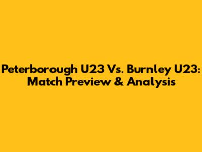 Peterborough U23 Vs. Burnley U23: Match Preview & Analysis