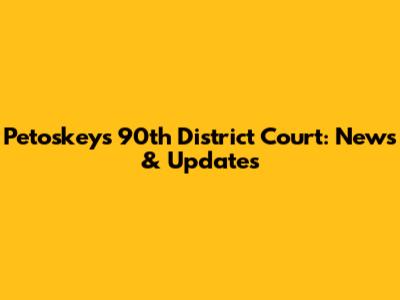 Petoskey's 90th District Court: News & Updates