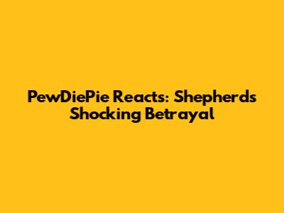 PewDiePie Reacts: Shepherd's Shocking Betrayal
