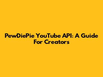 PewDiePie YouTube API: A Guide For Creators