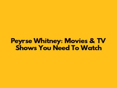 Peyrse Whitney: Movies & TV Shows You Need To Watch