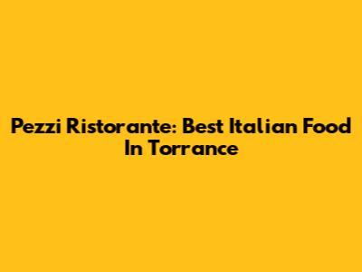 Pezzi Ristorante: Best Italian Food In Torrance