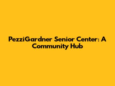 PezziGardner Senior Center: A Community Hub