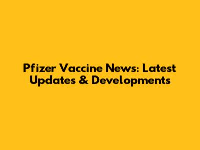 Pfizer Vaccine News: Latest Updates & Developments