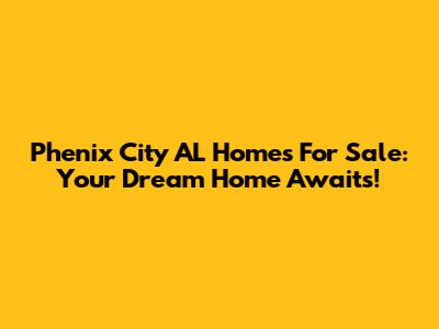 Phenix City AL Homes For Sale: Your Dream Home Awaits!