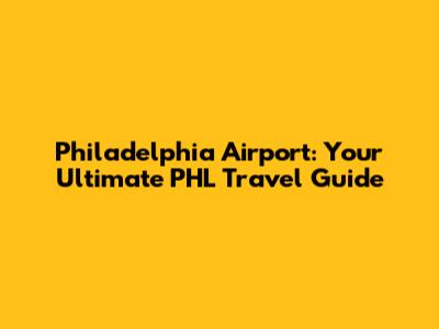 Philadelphia Airport: Your Ultimate PHL Travel Guide