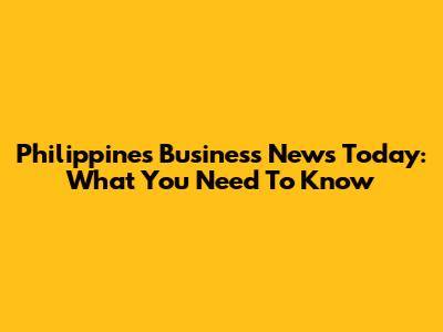 Philippines Business News Today: What You Need To Know