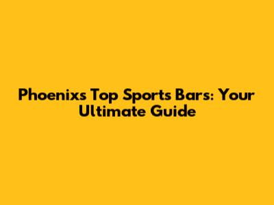 Phoenix's Top Sports Bars: Your Ultimate Guide