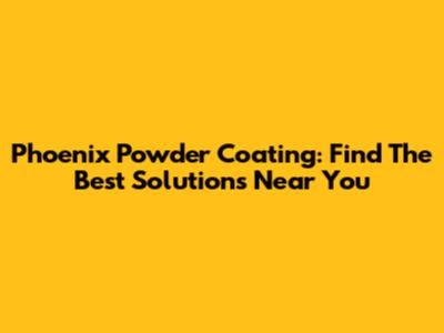 Phoenix Powder Coating: Find The Best Solutions Near You