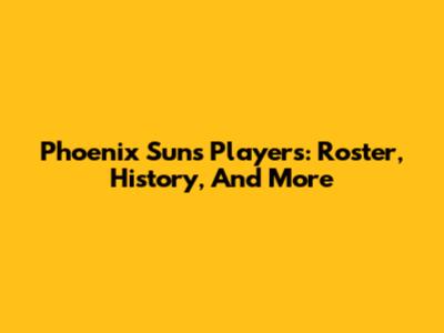 Phoenix Suns Players: Roster, History, And More