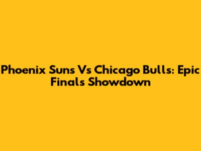 Phoenix Suns Vs Chicago Bulls: Epic Finals Showdown