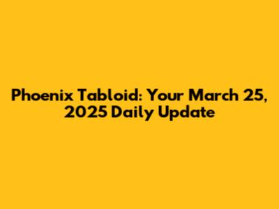 Phoenix Tabloid: Your March 25, 2025 Daily Update