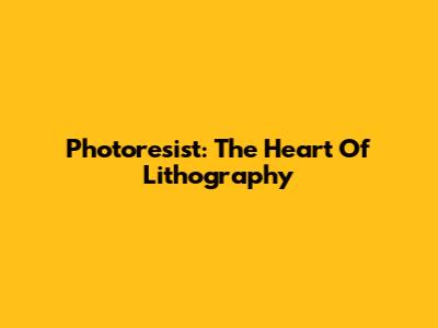 Photoresist: The Heart Of Lithography