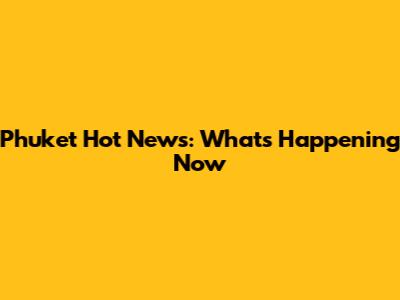 Phuket Hot News: What's Happening Now