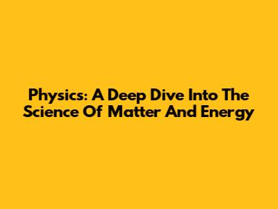 Physics: A Deep Dive Into The Science Of Matter And Energy