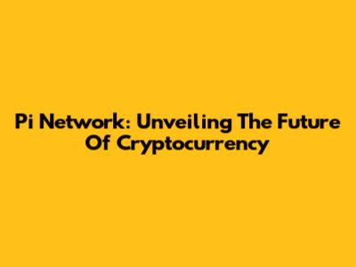 Pi Network: Unveiling The Future Of Cryptocurrency
