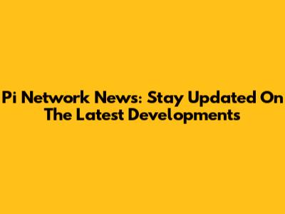 Pi Network News: Stay Updated On The Latest Developments