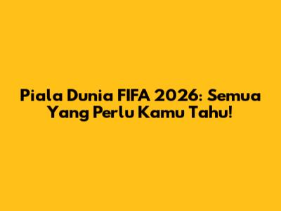 Piala Dunia FIFA 2026: Semua Yang Perlu Kamu Tahu!