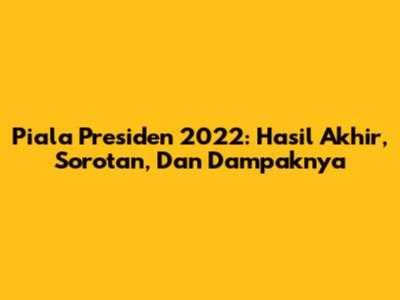 Piala Presiden 2022: Hasil Akhir, Sorotan, Dan Dampaknya