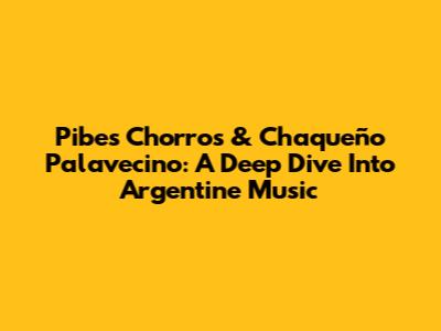 Pibes Chorros & Chaqueño Palavecino: A Deep Dive Into Argentine Music