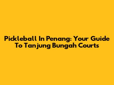 Pickleball In Penang: Your Guide To Tanjung Bungah Courts