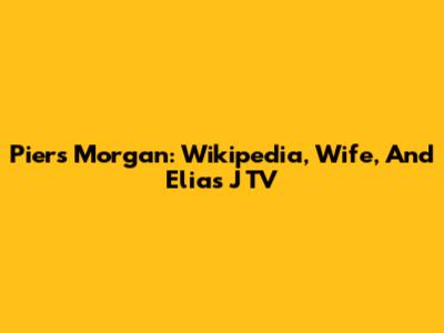 Piers Morgan: Wikipedia, Wife, And Elias J TV