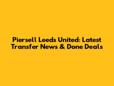 Piersell Leeds United: Latest Transfer News & Done Deals