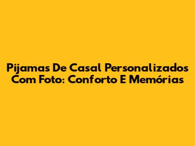 Pijamas De Casal Personalizados Com Foto: Conforto E Memórias