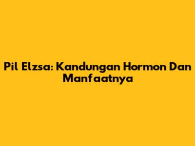 Pil Elzsa: Kandungan Hormon Dan Manfaatnya