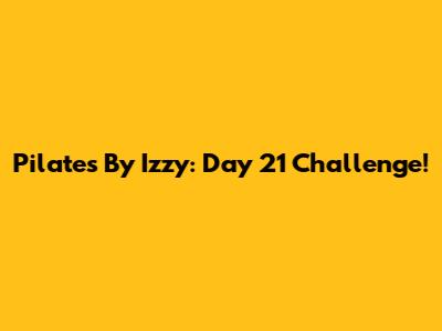 Pilates By Izzy: Day 21 Challenge!