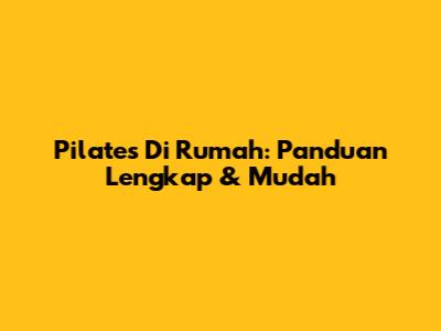 Pilates Di Rumah: Panduan Lengkap & Mudah