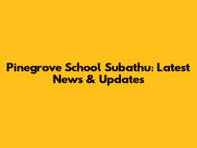Pinegrove School Subathu: Latest News & Updates
