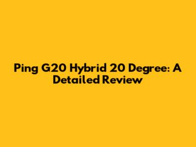 Ping G20 Hybrid 20 Degree: A Detailed Review