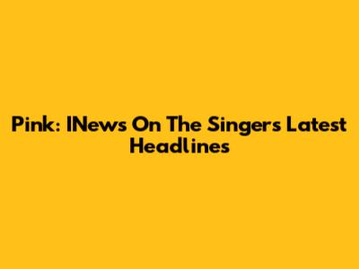 Pink: INews On The Singer's Latest Headlines