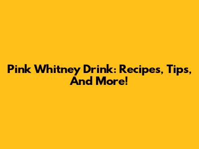 Pink Whitney Drink: Recipes, Tips, And More!