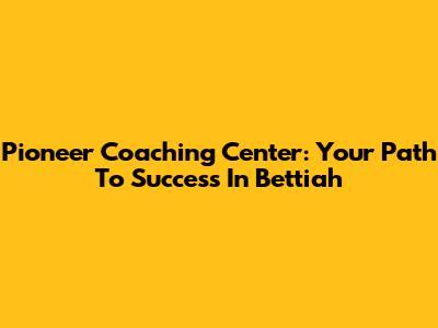 Pioneer Coaching Center: Your Path To Success In Bettiah