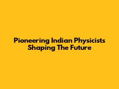 Pioneering Indian Physicists Shaping The Future