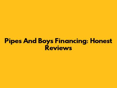 Pipes And Boys Financing: Honest Reviews