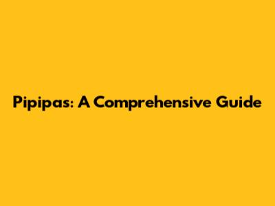 Pipipas: A Comprehensive Guide