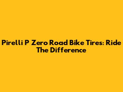 Pirelli P Zero Road Bike Tires: Ride The Difference