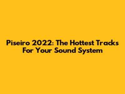 Piseiro 2022: The Hottest Tracks For Your Sound System