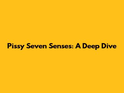 Pissy Seven Senses: A Deep Dive