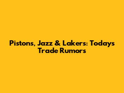 Pistons, Jazz & Lakers: Today's Trade Rumors